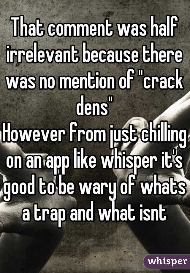 That comment was half irrelevant because there was no mention of "crack dens" 
However from just chilling on an app like whisper it's good to be wary of whats a trap and what isnt