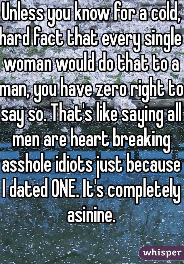 Unless you know for a cold, hard fact that every single woman would do that to a man, you have zero right to say so. That's like saying all men are heart breaking asshole idiots just because I dated ONE. It's completely asinine. 