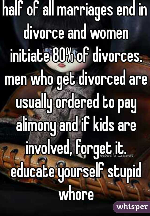 half of all marriages end in divorce and women initiate 80% of divorces. men who get divorced are usually ordered to pay alimony and if kids are involved, forget it. educate yourself stupid whore