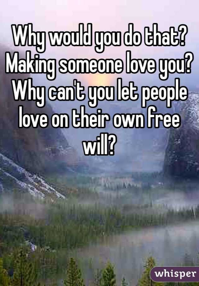 Why would you do that?
Making someone love you?
Why can't you let people love on their own free will?