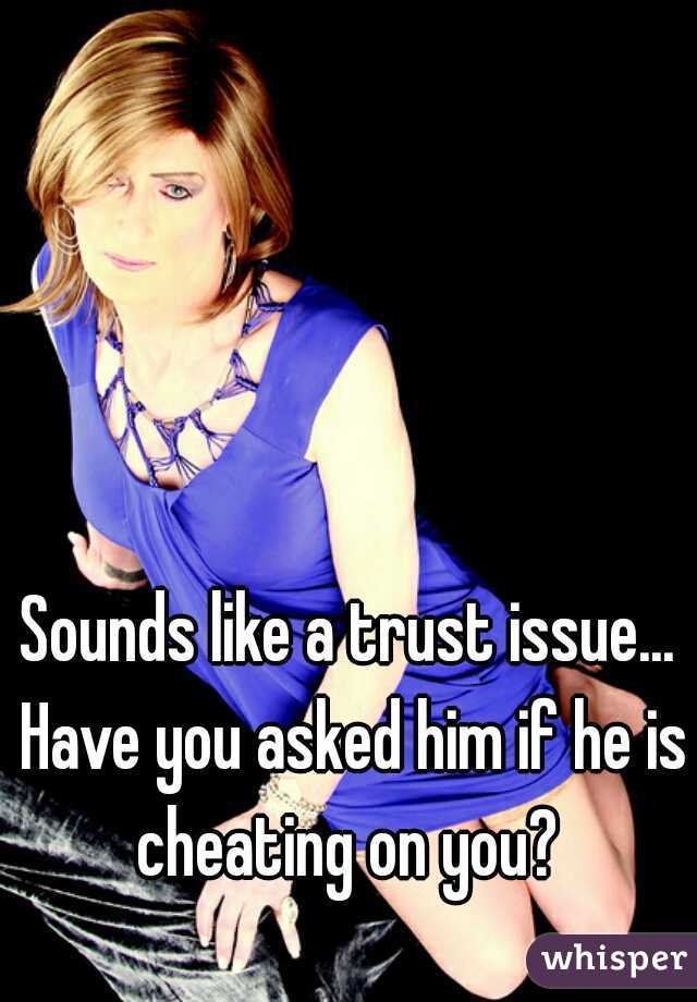 Sounds like a trust issue... Have you asked him if he is cheating on you? 
