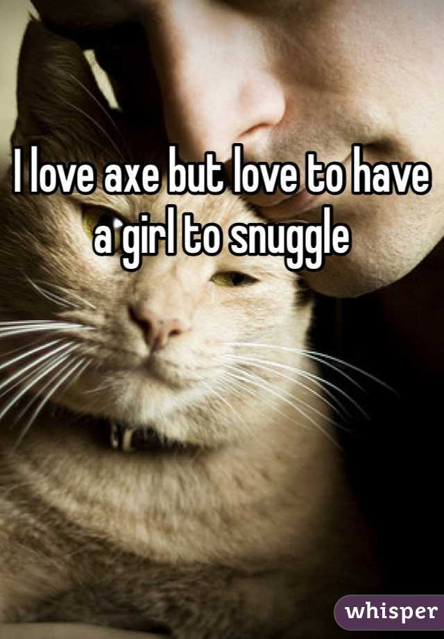 I love axe but love to have a girl to snuggle