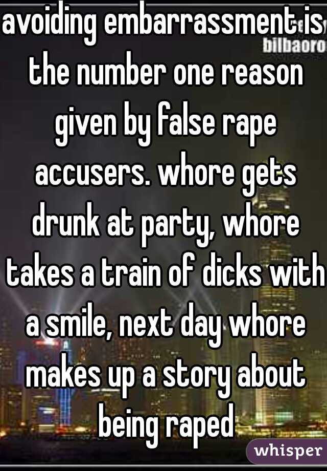 avoiding embarrassment is the number one reason given by false rape accusers. whore gets drunk at party, whore takes a train of dicks with a smile, next day whore makes up a story about being raped