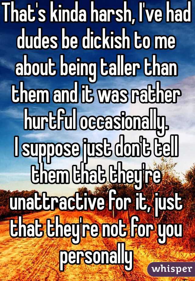 That's kinda harsh, I've had dudes be dickish to me about being taller than them and it was rather hurtful occasionally. 
I suppose just don't tell them that they're unattractive for it, just that they're not for you personally