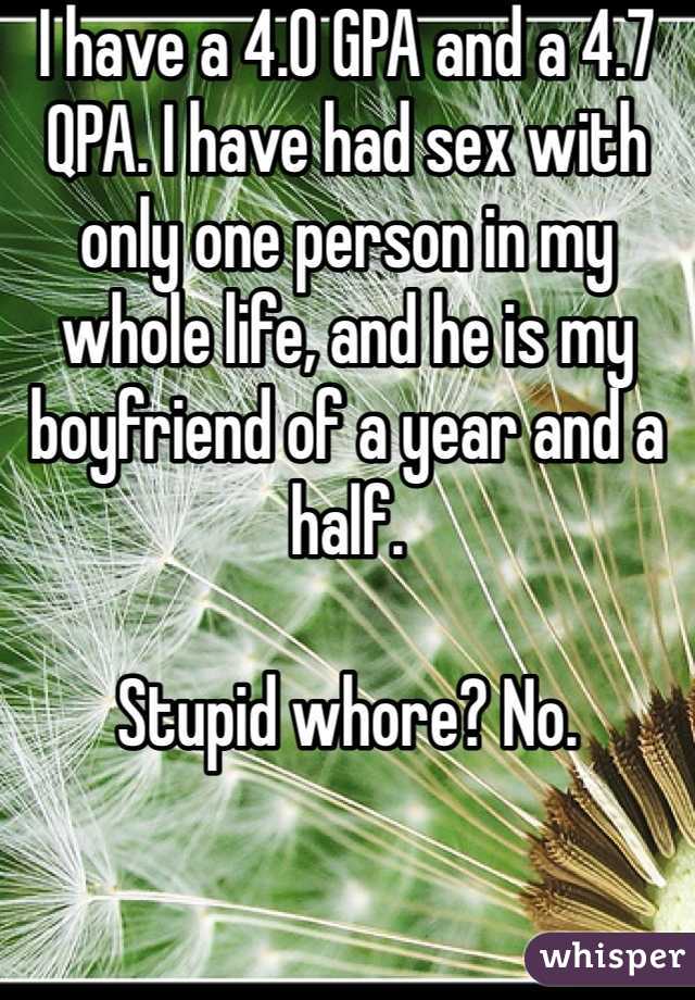 I have a 4.0 GPA and a 4.7 QPA. I have had sex with only one person in my whole life, and he is my boyfriend of a year and a half. 

Stupid whore? No. 