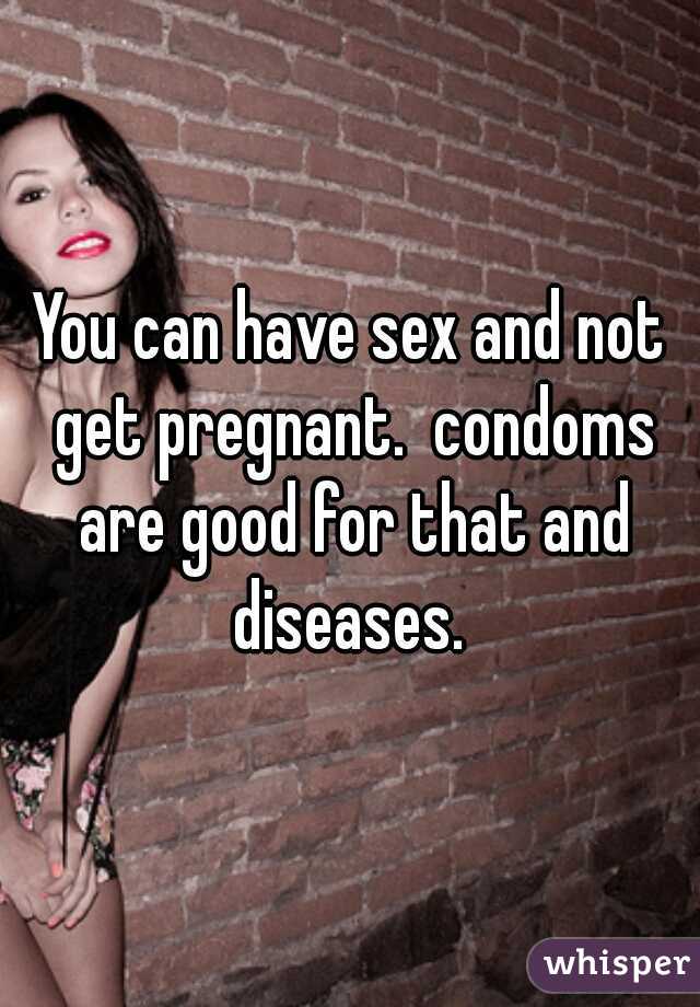 You can have sex and not get pregnant.  condoms are good for that and diseases. 