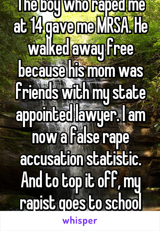 The boy who raped me at 14 gave me MRSA. He walked away free because his mom was friends with my state appointed lawyer. I am now a false rape accusation statistic. And to top it off, my rapist goes to school with me