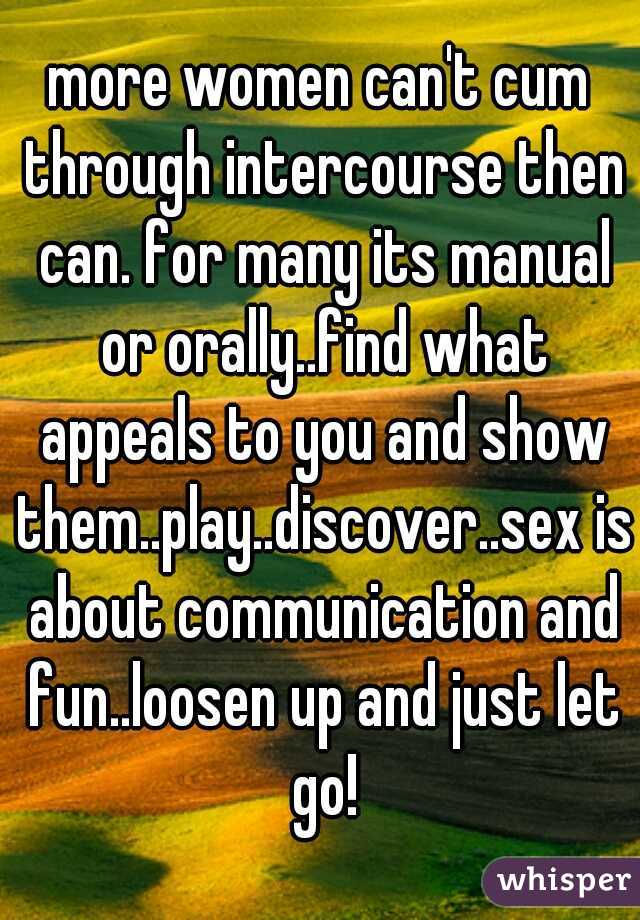 more women can't cum through intercourse then can. for many its manual or orally..find what appeals to you and show them..play..discover..sex is about communication and fun..loosen up and just let go!
