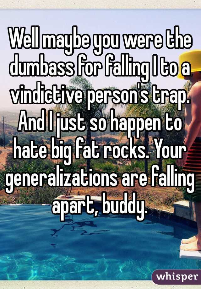 Well maybe you were the dumbass for falling I to a vindictive person's trap. And I just so happen to hate big fat rocks. Your generalizations are falling apart, buddy. 