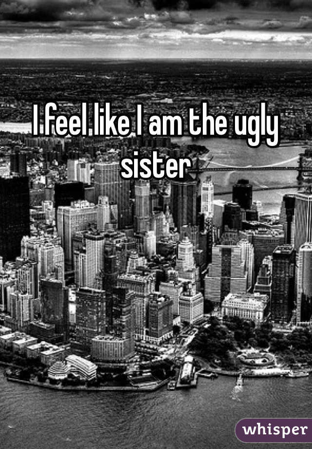 I feel like I am the ugly sister
