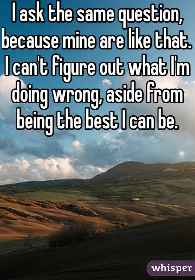 I ask the same question, because mine are like that.  I can't figure out what I'm doing wrong, aside from being the best I can be.