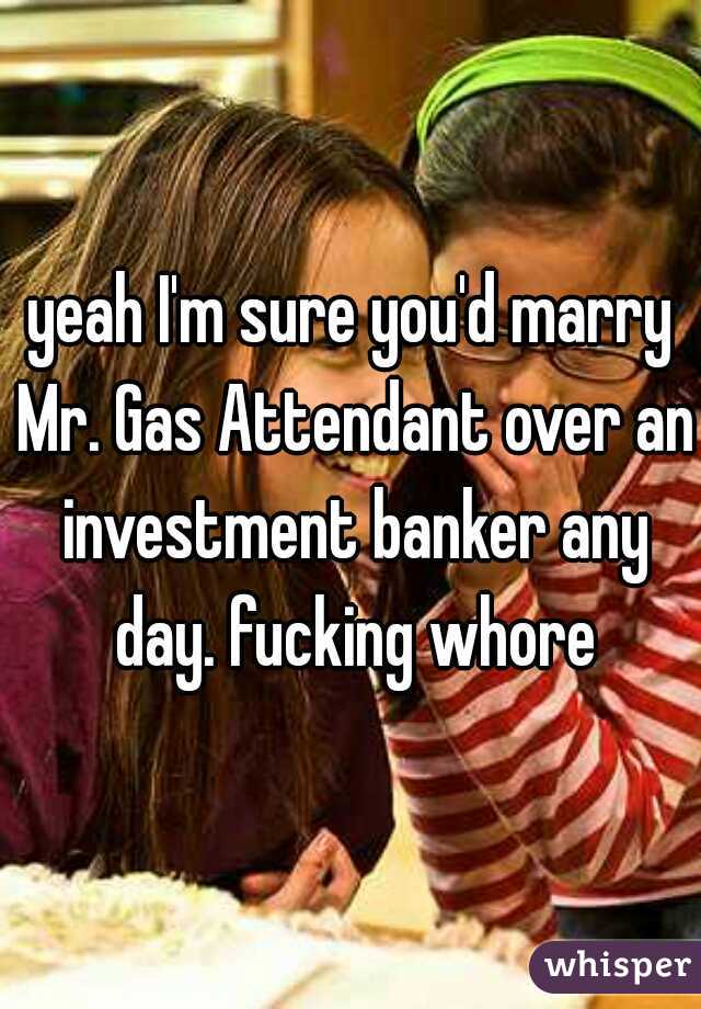 yeah I'm sure you'd marry Mr. Gas Attendant over an investment banker any day. fucking whore