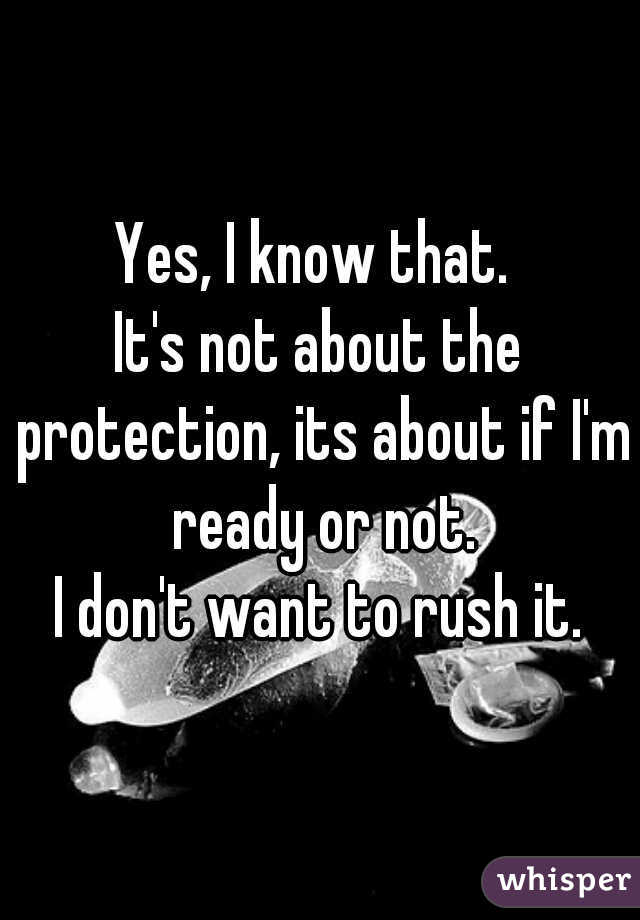 Yes, I know that. 

It's not about the protection, its about if I'm ready or not.

I don't want to rush it.