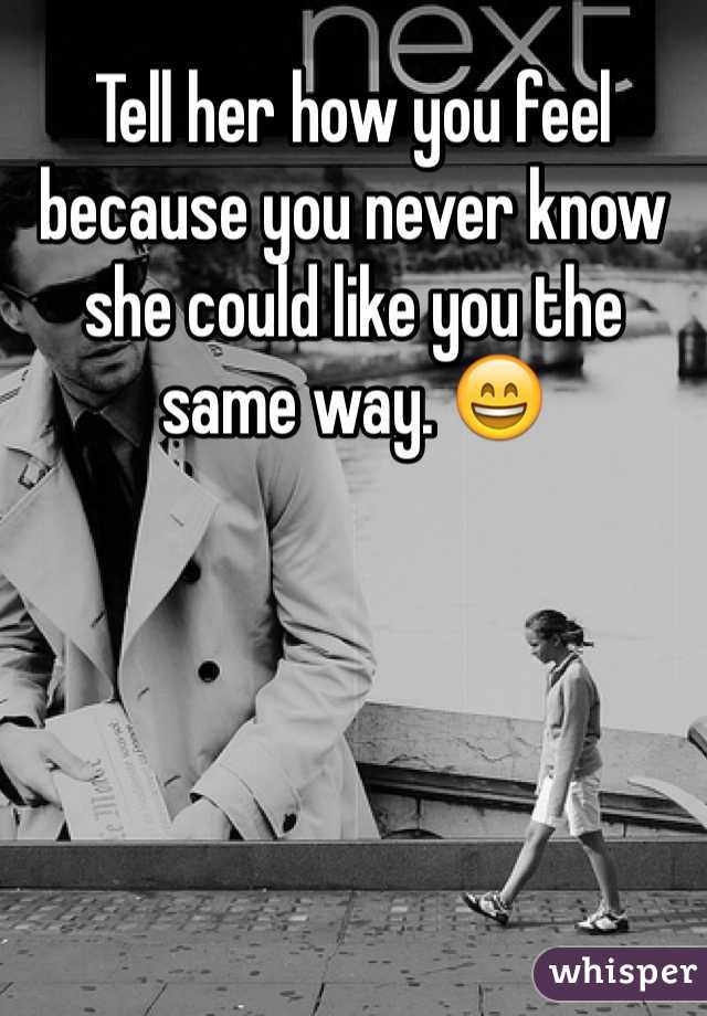 Tell her how you feel because you never know she could like you the same way. 😄