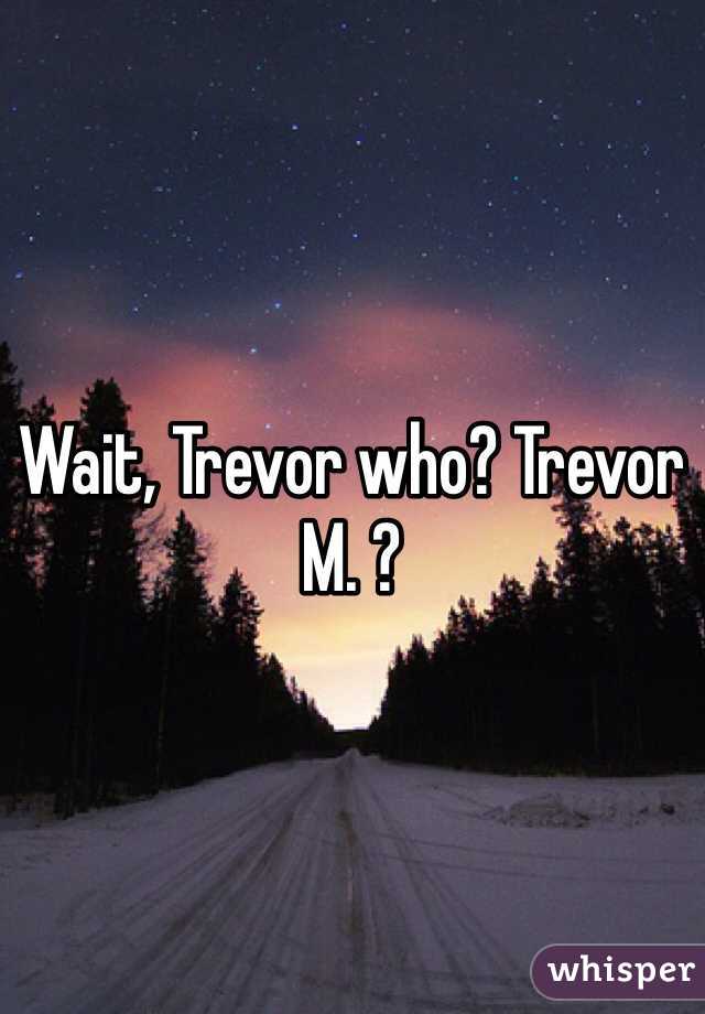Wait, Trevor who? Trevor M. ?
