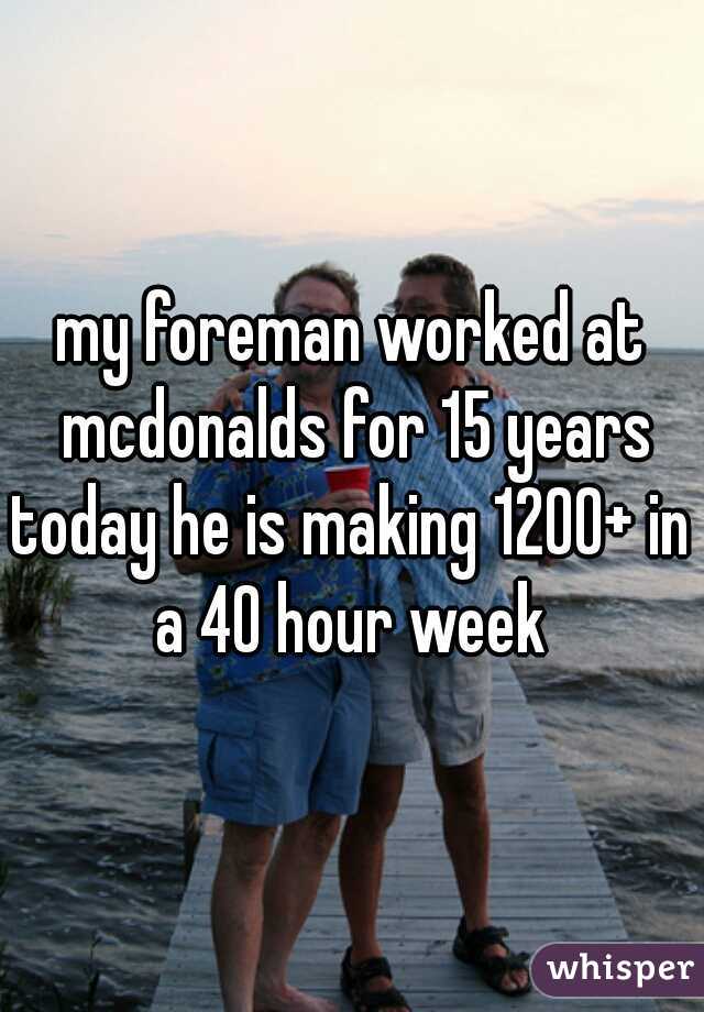 my foreman worked at mcdonalds for 15 years
today he is making 1200+ in a 40 hour week 