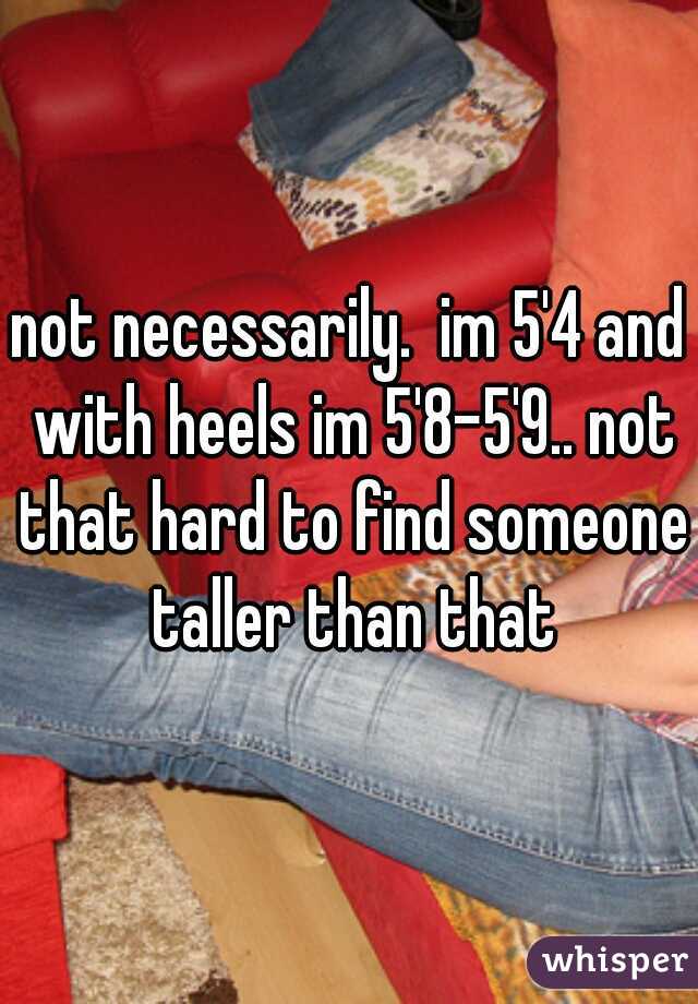 not necessarily.  im 5'4 and with heels im 5'8-5'9.. not that hard to find someone taller than that