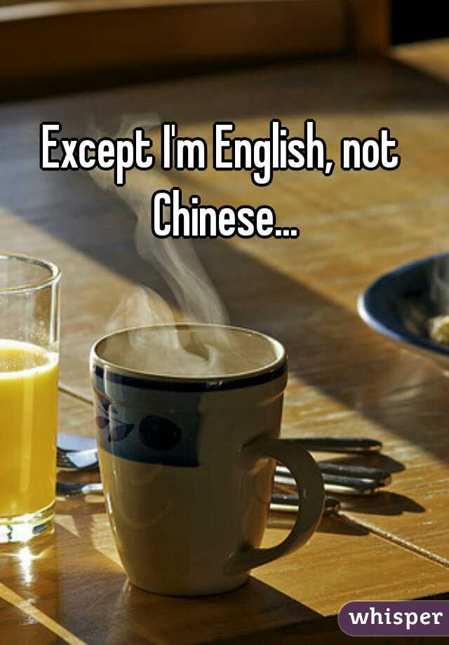Except I'm English, not Chinese...