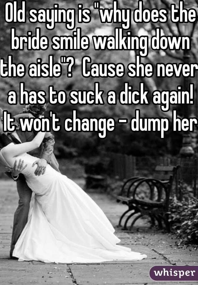 Old saying is "why does the bride smile walking down the aisle"?  Cause she never a has to suck a dick again!  It won't change - dump her