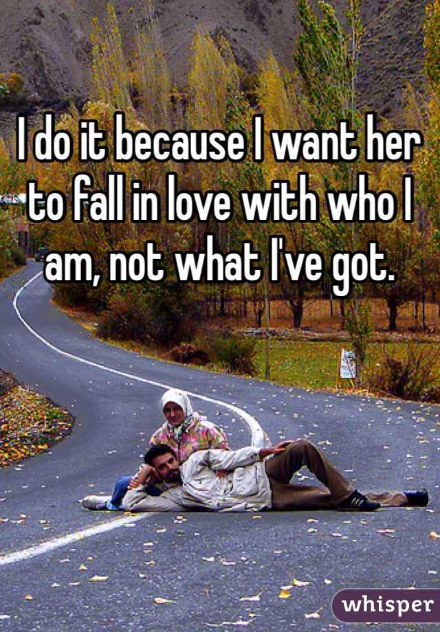 I do it because I want her to fall in love with who I am, not what I've got.