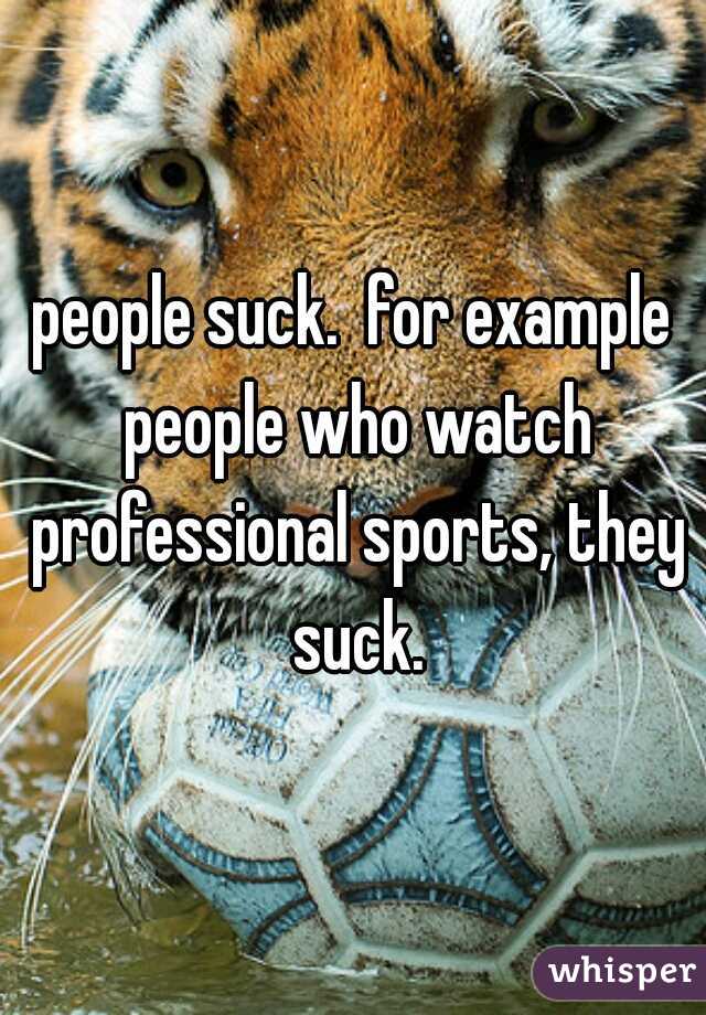 people suck.  for example people who watch professional sports, they suck.