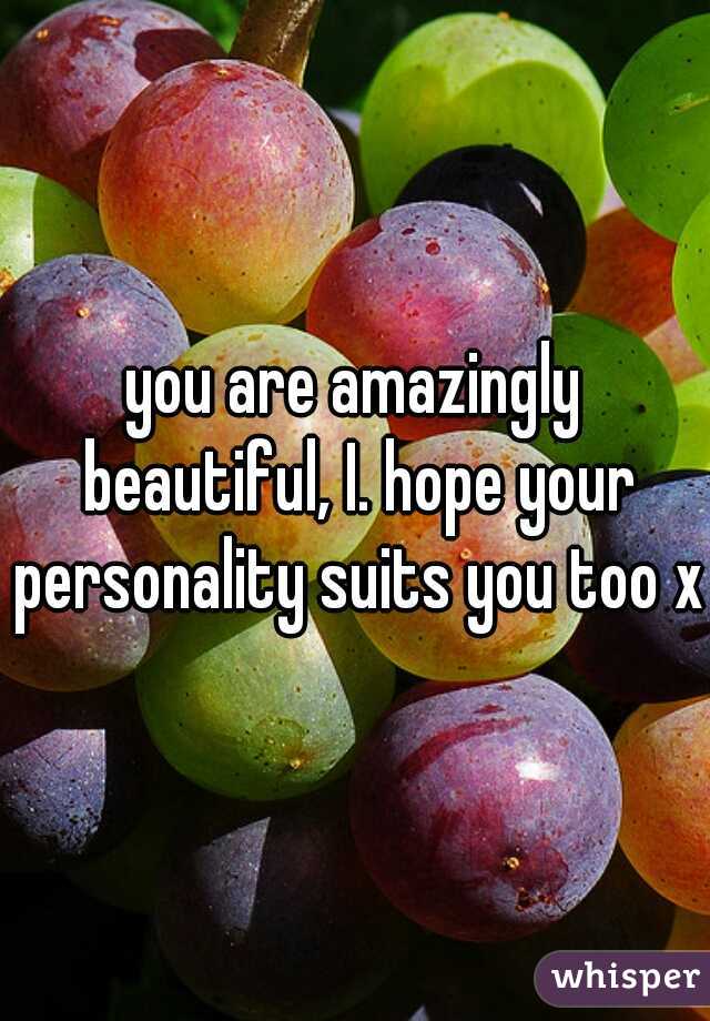 you are amazingly beautiful, I. hope your personality suits you too x