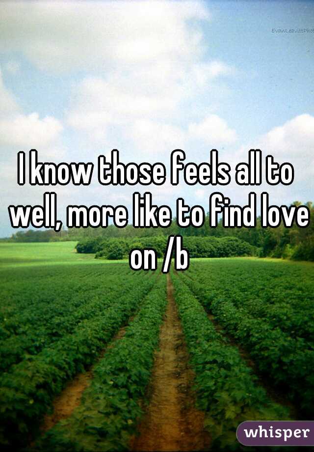 I know those feels all to well, more like to find love on /b
