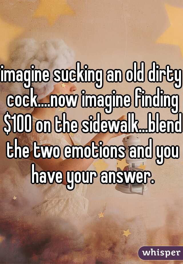 imagine sucking an old dirty cock....now imagine finding $100 on the sidewalk...blend the two emotions and you have your answer.