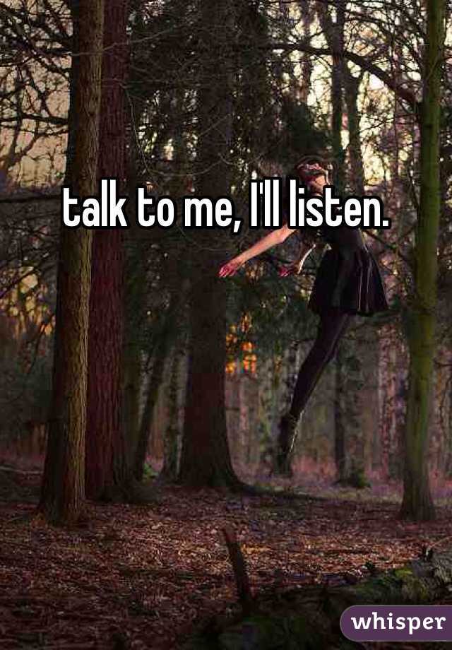 talk to me, I'll listen. 