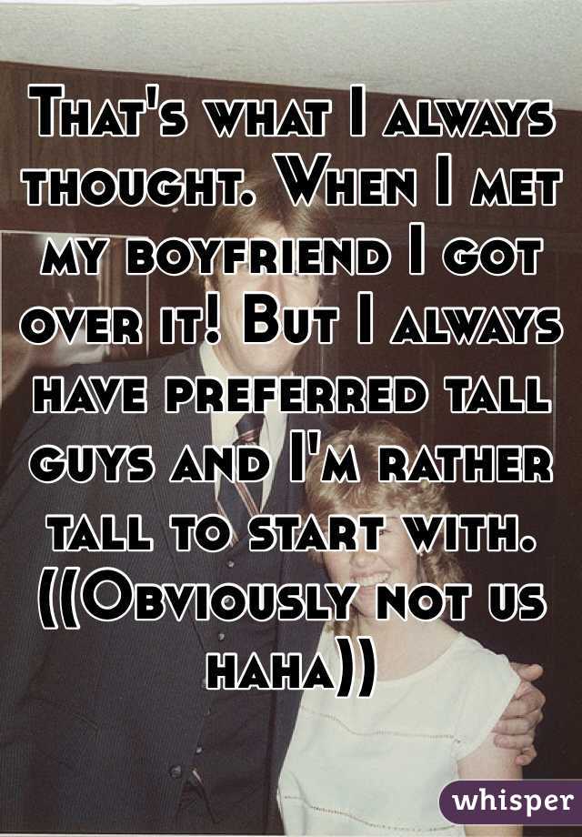 That's what I always thought. When I met my boyfriend I got over it! But I always have preferred tall guys and I'm rather tall to start with. ((Obviously not us haha))