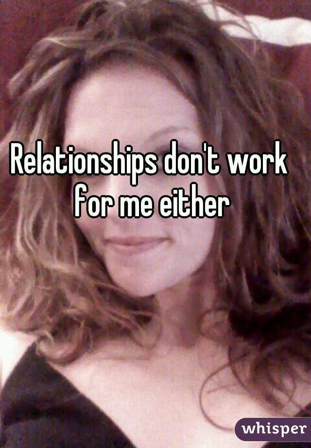 Relationships don't work for me either