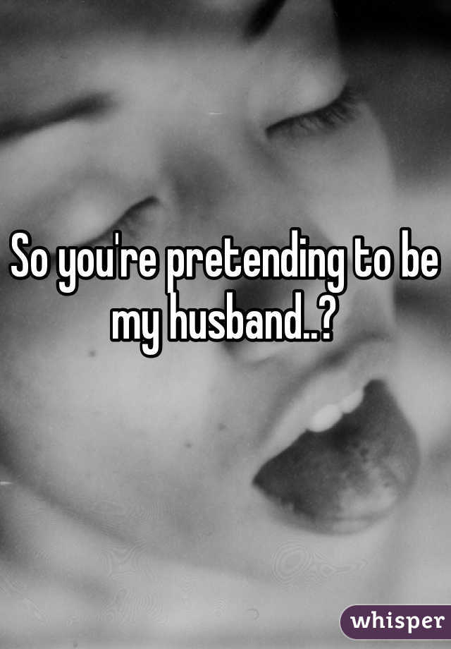 So you're pretending to be my husband..?