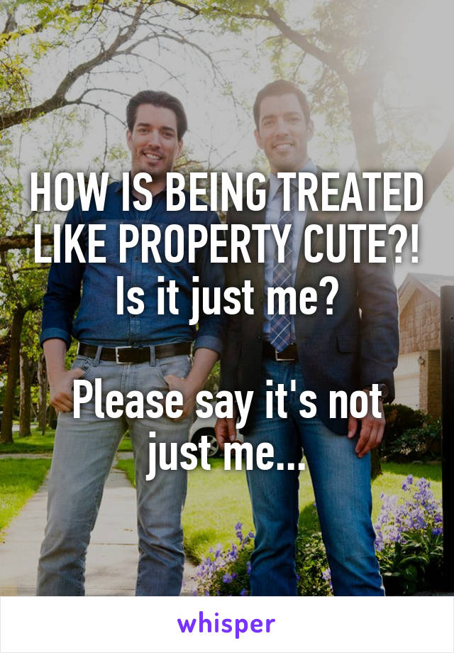 HOW IS BEING TREATED LIKE PROPERTY CUTE?! Is it just me?

Please say it's not just me...