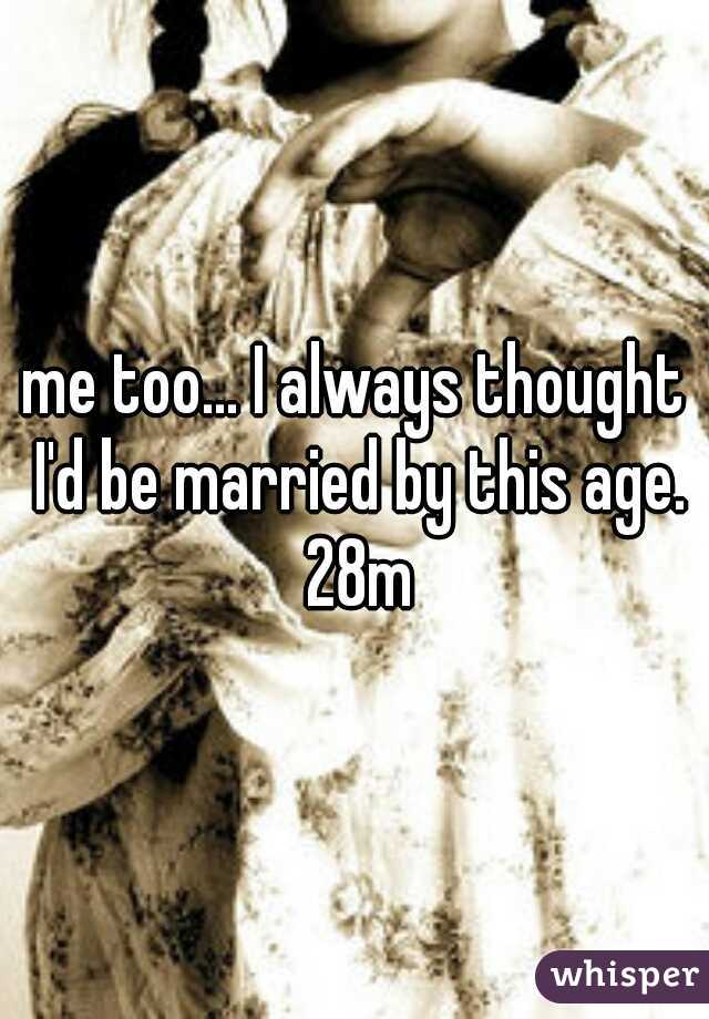 me too... I always thought I'd be married by this age. 28m