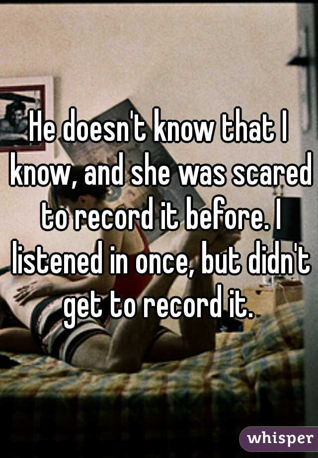 He doesn't know that I know, and she was scared to record it before. I listened in once, but didn't get to record it. 