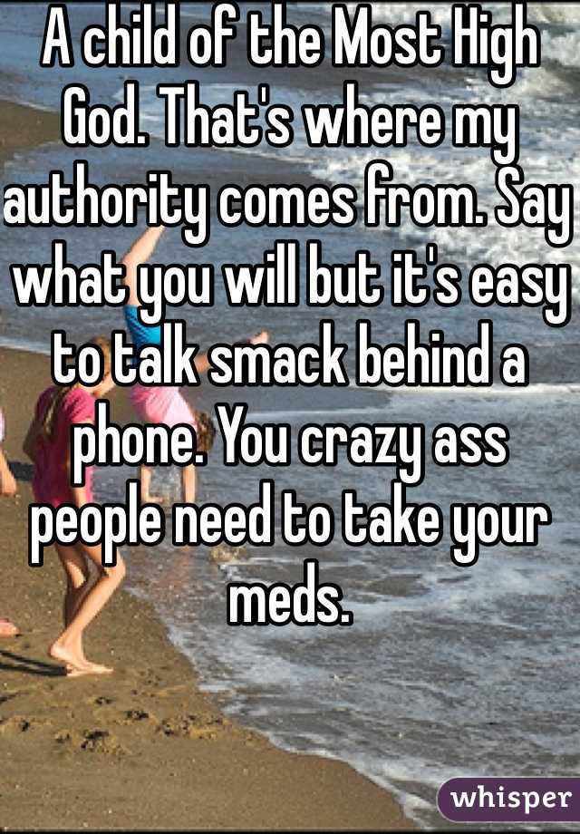 A child of the Most High God. That's where my authority comes from. Say what you will but it's easy to talk smack behind a phone. You crazy ass people need to take your meds.