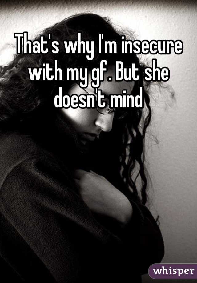 That's why I'm insecure with my gf. But she doesn't mind