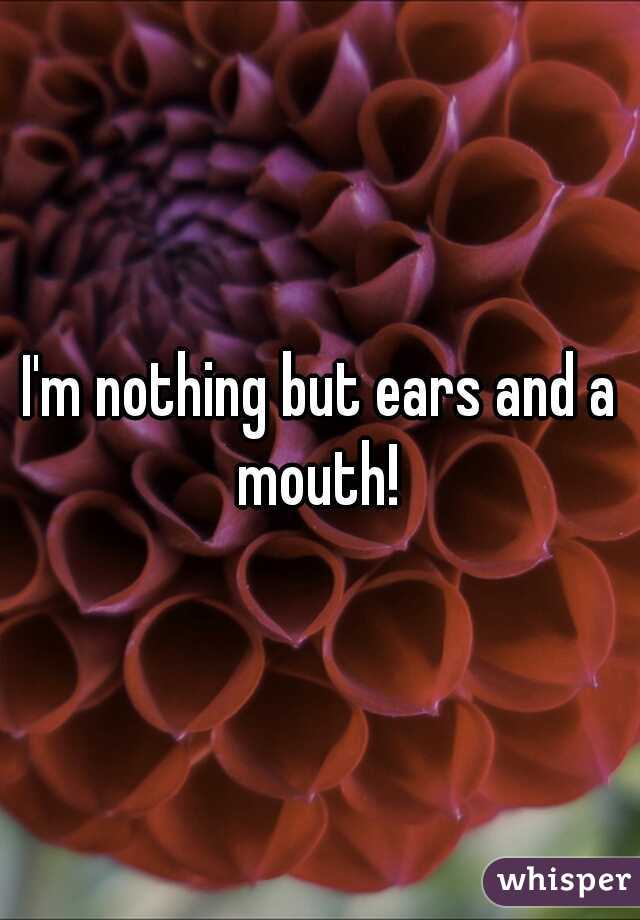 I'm nothing but ears and a mouth! 