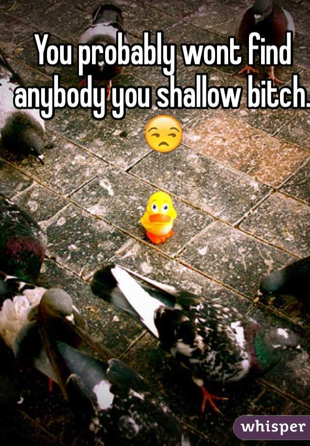 You probably wont find anybody you shallow bitch.   😒