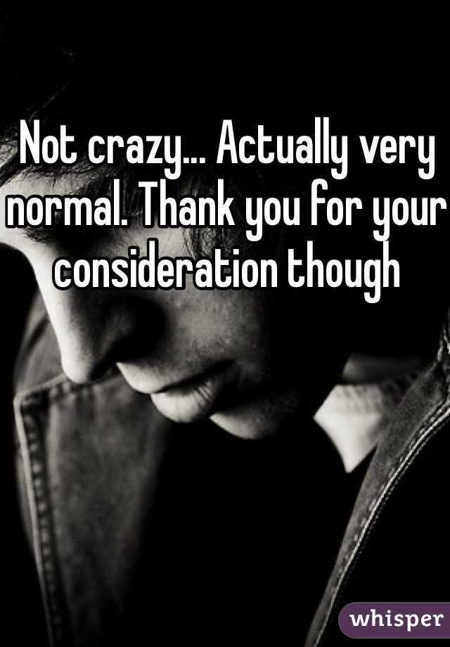 Not crazy... Actually very normal. Thank you for your consideration though 