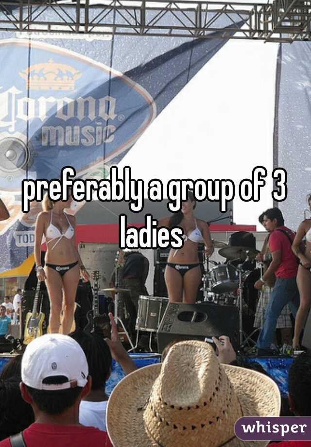 preferably a group of 3 ladies  