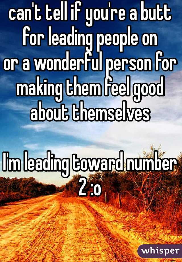 can't tell if you're a butt for leading people on 
or a wonderful person for making them feel good about themselves

I'm leading toward number 2 :o