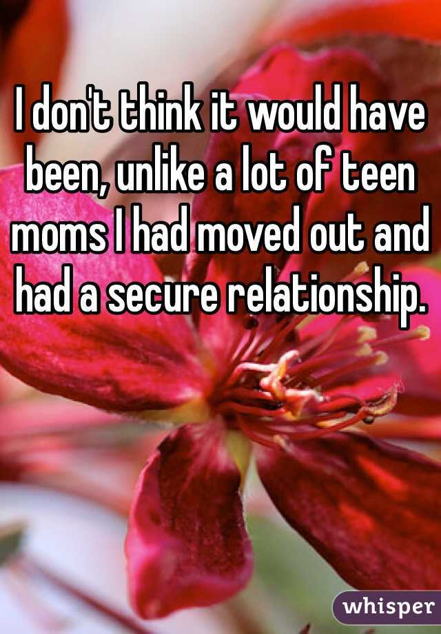 I don't think it would have been, unlike a lot of teen moms I had moved out and had a secure relationship.