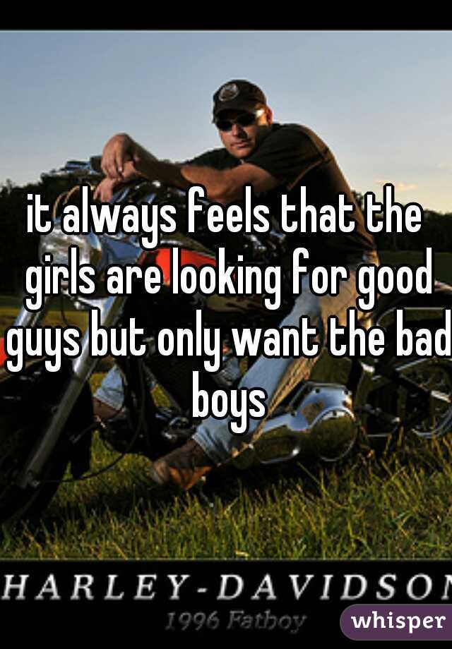 it always feels that the girls are looking for good guys but only want the bad boys