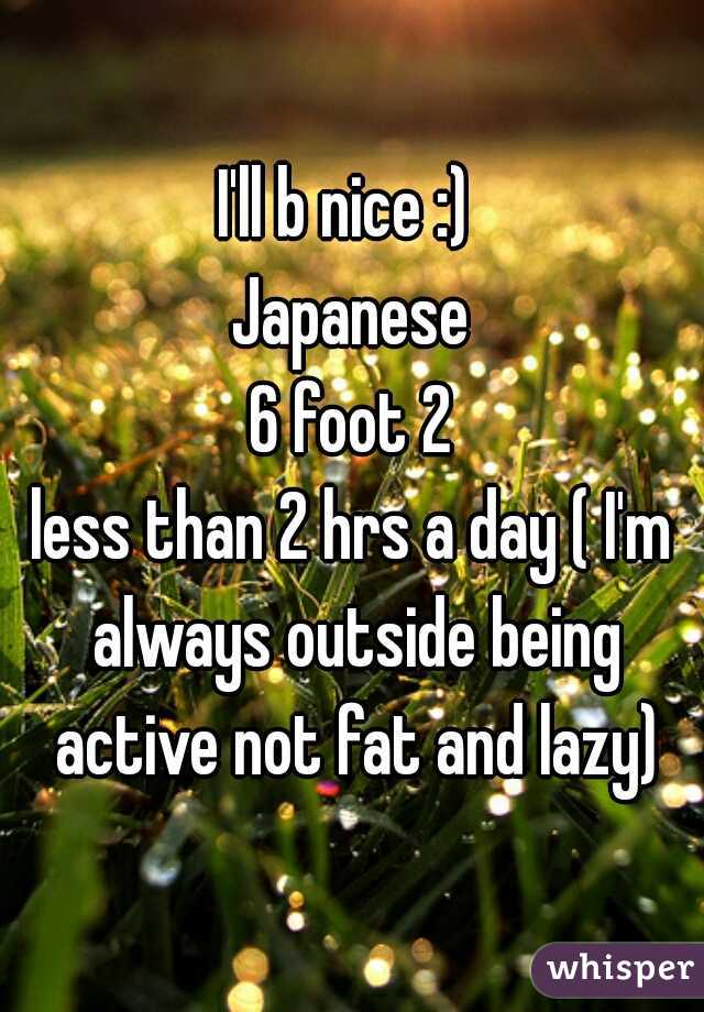 I'll b nice :) 
Japanese
6 foot 2
0
less than 2 hrs a day ( I'm always outside being active not fat and lazy)