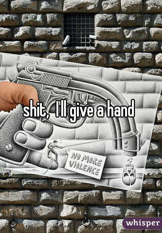 shit,  I'll give a hand 