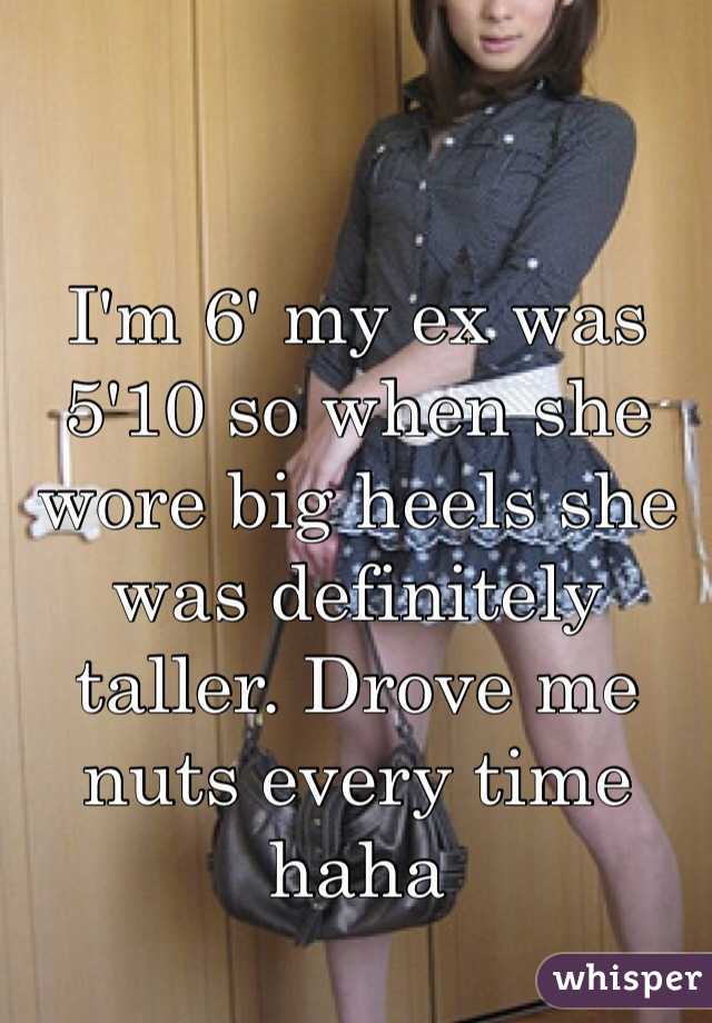 I'm 6' my ex was 5'10 so when she wore big heels she was definitely taller. Drove me nuts every time haha