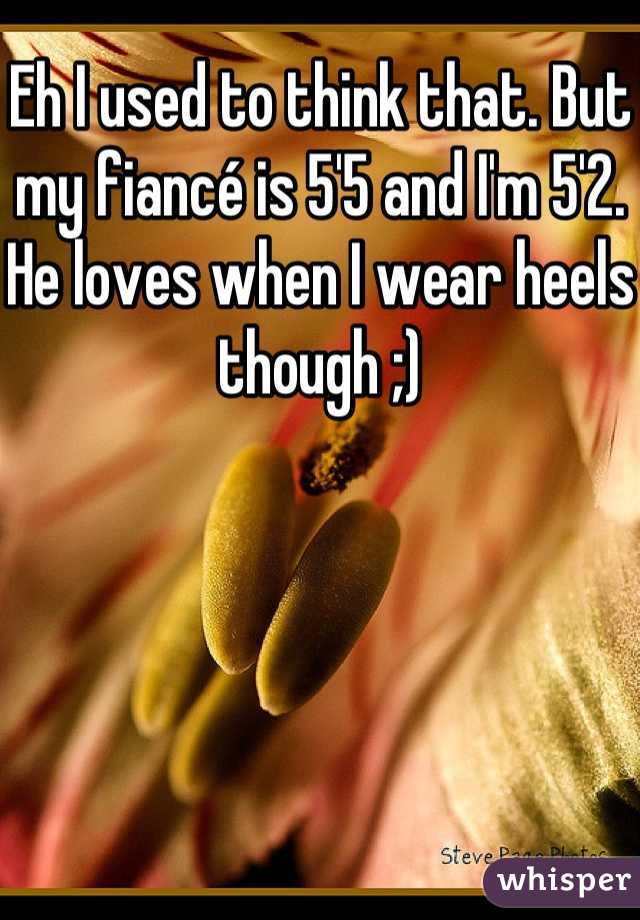 Eh I used to think that. But my fiancé is 5'5 and I'm 5'2. He loves when I wear heels though ;)