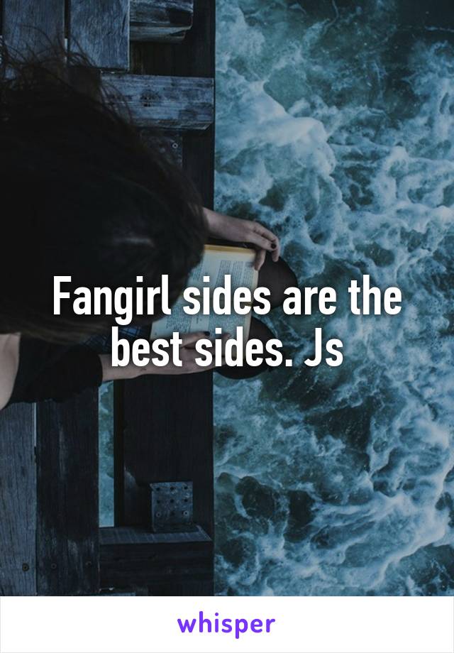 Fangirl sides are the best sides. Js