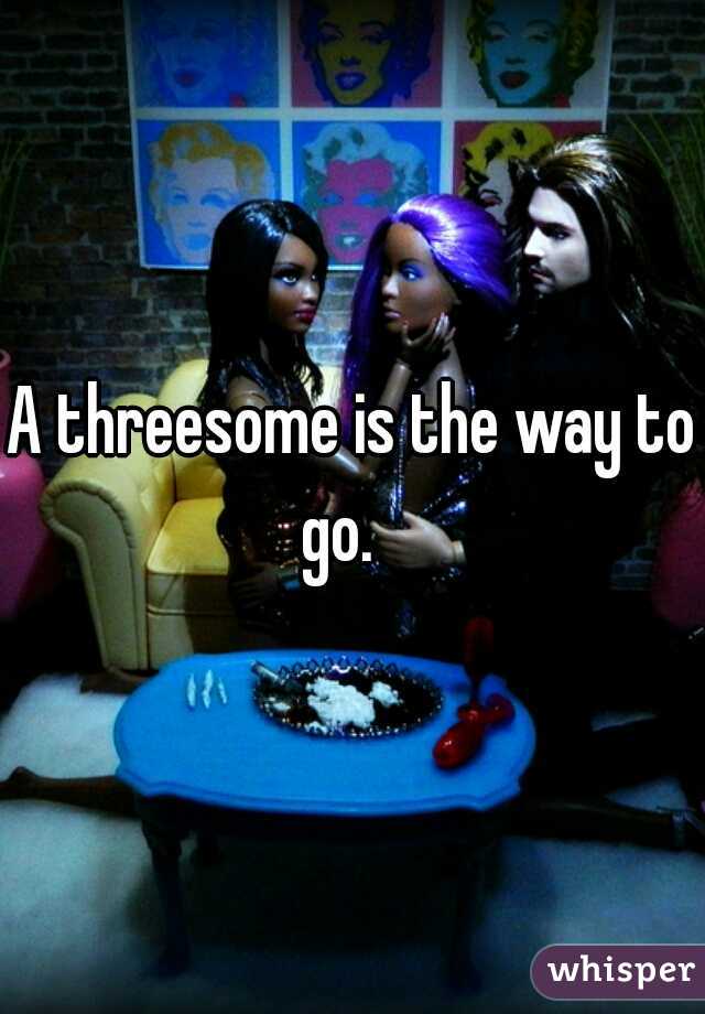A threesome is the way to go.   